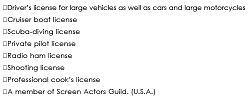 ◆Driver’s license for large vehicles as well as cars and large motorcycles
◆Cruiser boat license 
◆Scuba-diving license
◆Private pilot license 
◆Radio ham license
◆Shooting license 
◆Professional cook’s license
◆A member of Screen Actors Guild. (U.S.A.)