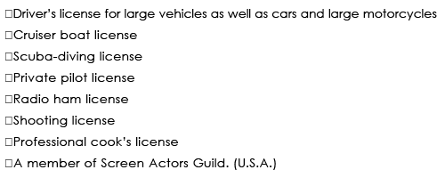 Driverfs license for large vehicles as well as cars and large motorcycles
Cruiser boat license 
Scuba-diving license
Private pilot license 
Radio ham license
Shooting license 
Professional cookfs license
A member of Screen Actors Guild. (U.S.A.)